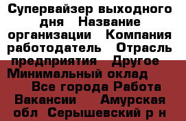 Супервайзер выходного дня › Название организации ­ Компания-работодатель › Отрасль предприятия ­ Другое › Минимальный оклад ­ 5 000 - Все города Работа » Вакансии   . Амурская обл.,Серышевский р-н